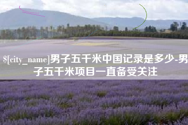 福鼎男子五千米中国记录是多少-男子五千米项目一直备受关注