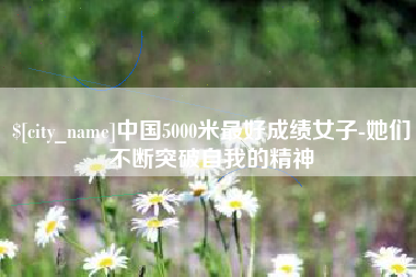 福鼎中国5000米最好成绩女子-她们不断突破自我的精神