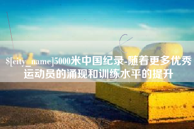 福鼎5000米中国纪录-随着更多优秀运动员的涌现和训练水平的提升