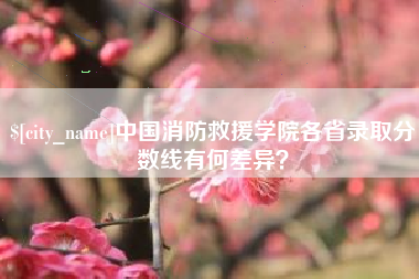 福鼎中国消防救援学院各省录取分数线有何差异？