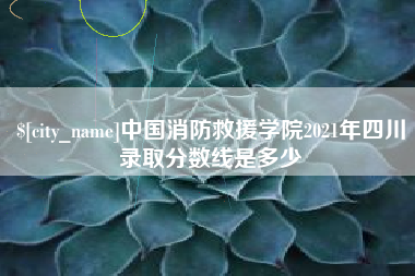 福鼎中国消防救援学院2021年四川录取分数线是多少