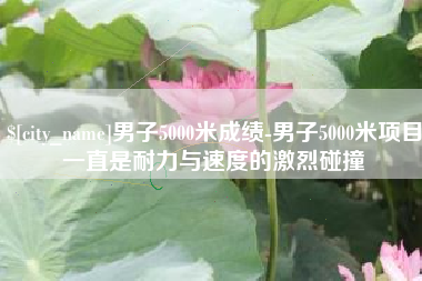 福鼎男子5000米成绩-男子5000米项目一直是耐力与速度的激烈碰撞