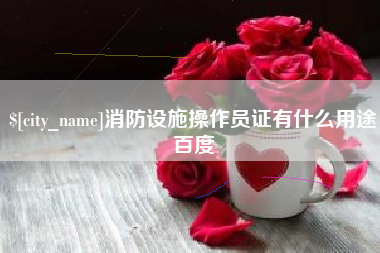 福鼎消防设施操作员证有什么用途百度