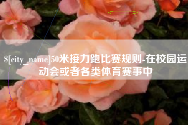 福鼎50米接力跑比赛规则-在校园运动会或者各类体育赛事中
