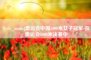 福鼎奥运会中国5000米女子冠军-在奥运会5000米决赛中