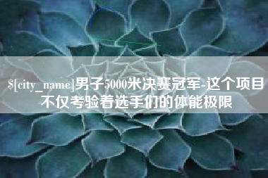 福鼎男子5000米决赛冠军-这个项目不仅考验着选手们的体能极限