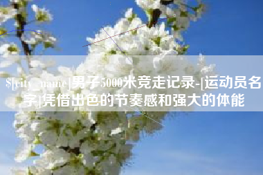 福鼎男子5000米竞走记录-[运动员名字]凭借出色的节奏感和强大的体能