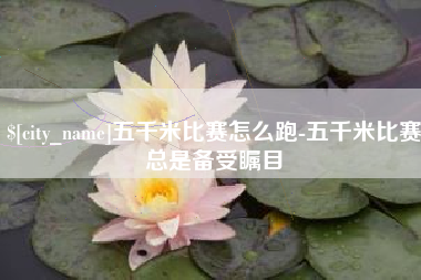福鼎五千米比赛怎么跑-五千米比赛总是备受瞩目