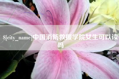 福鼎中国消防救援学院女生可以读吗
