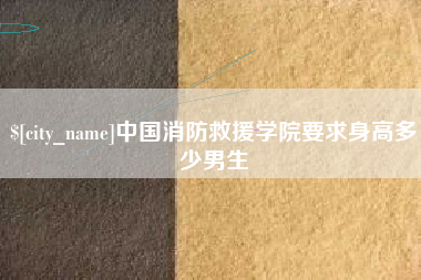 福鼎中国消防救援学院要求身高多少男生