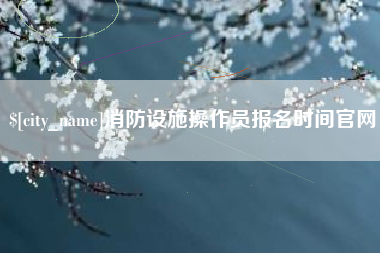 福鼎消防设施操作员报名时间官网
