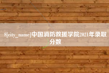 福鼎中国消防救援学院2021年录取分数