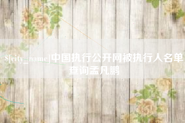 福鼎中国执行公开网被执行人名单查询孟凡鹏
