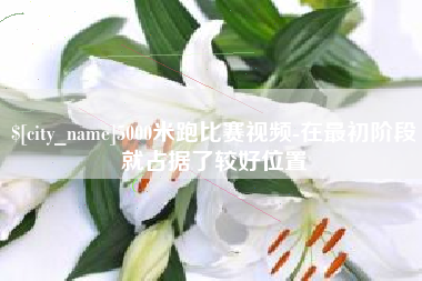 福鼎5000米跑比赛视频-在最初阶段就占据了较好位置
