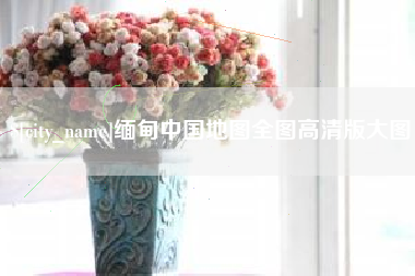 福鼎缅甸中国地图全图高清版大图
