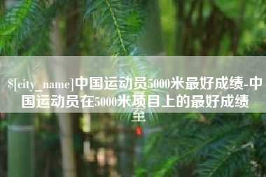 福鼎中国运动员5000米最好成绩-中国运动员在5000米项目上的最好成绩