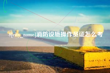 福鼎消防设施操作员证怎么考