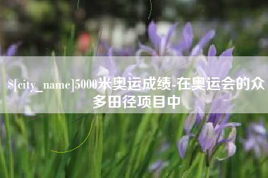 福鼎5000米奥运成绩-在奥运会的众多田径项目中