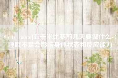 福鼎五千米比赛前几天要做什么-:睡眠不足会影响身体状态和反应能力 福鼎五千米比赛前几天要做什么-:睡眠不足会影响身体状态和反应能力