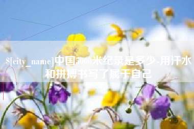 福鼎中国5000米纪录是多少-用汗水和拼搏书写了属于自己
