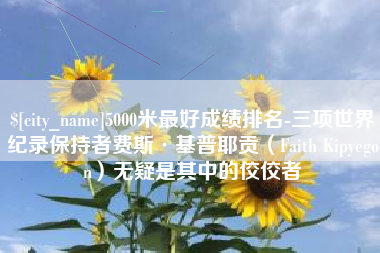 福鼎5000米最好成绩排名-三项世界纪录保持者费斯·基普耶贡（Faith Kipyegon）无疑是其中的佼佼者