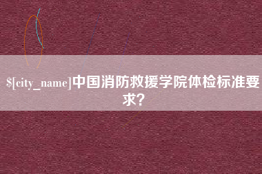 福鼎中国消防救援学院体检标准要求？