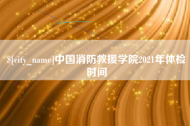 福鼎中国消防救援学院2021年体检时间