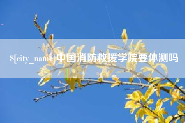 福鼎中国消防救援学院要体测吗