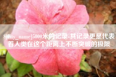 福鼎5000米的记录-其记录更是代表着人类在这个距离上不断突破的极限