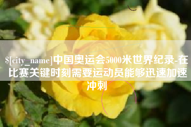 福鼎中国奥运会5000米世界纪录-在比赛关键时刻需要运动员能够迅速加速冲刺