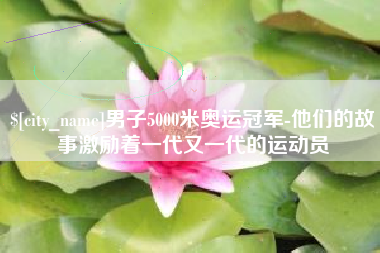 福鼎男子5000米奥运冠军-他们的故事激励着一代又一代的运动员