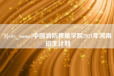 福鼎中国消防救援学院2021年河南招生计划