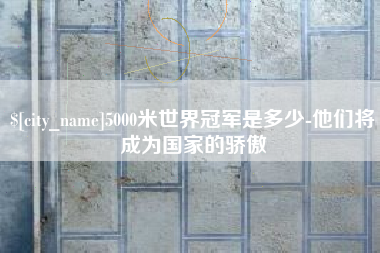福鼎5000米世界冠军是多少-他们将成为国家的骄傲
