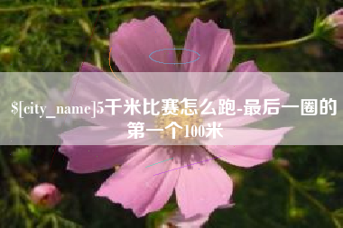 福鼎5千米比赛怎么跑-最后一圈的第一个100米