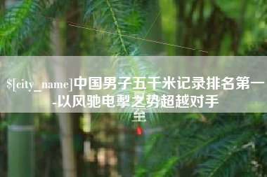 福鼎中国男子五千米记录排名第一-以风驰电掣之势超越对手