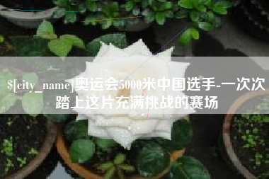 福鼎奥运会5000米中国选手-一次次踏上这片充满挑战的赛场