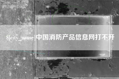 福鼎中国消防产品信息网打不开