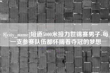 福鼎短道5000米接力世锦赛男子-每一支参赛队伍都怀揣着夺冠的梦想