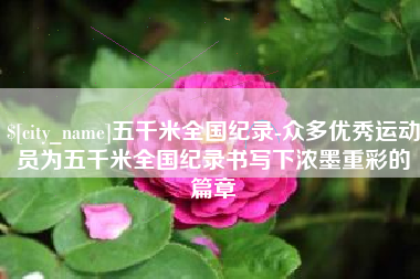 福鼎五千米全国纪录-众多优秀运动员为五千米全国纪录书写下浓墨重彩的篇章