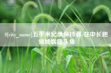 福鼎五千米纪录保持者-在中长跑领域崭露头角