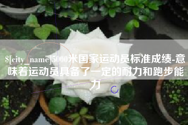 福鼎5000米国家运动员标准成绩-意味着运动员具备了一定的耐力和跑步能力