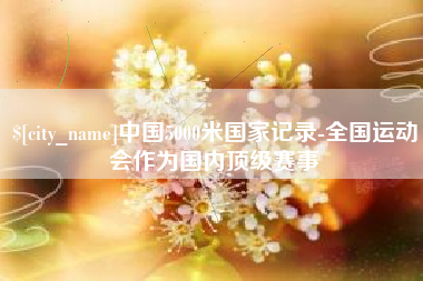 福鼎中国5000米国家记录-全国运动会作为国内顶级赛事