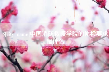 福鼎中国消防救援学院的体检要求是什么