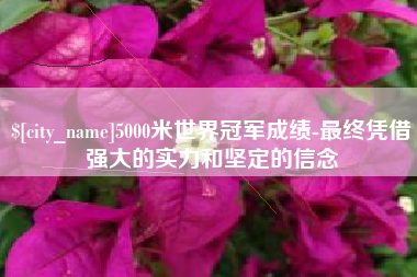 福鼎5000米世界冠军成绩-最终凭借强大的实力和坚定的信念