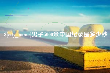 福鼎男子5000米中国纪录是多少秒