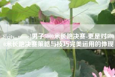 福鼎男子5000米长跑决赛-更是对5000米长跑决赛策略与技巧完美运用的体现