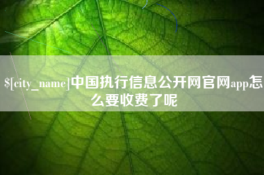 福鼎中国执行信息公开网官网app怎么要收费了呢