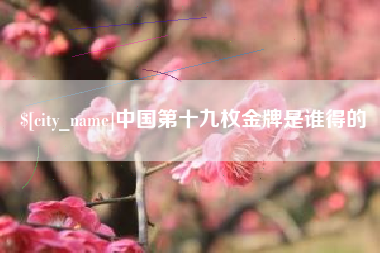 福鼎中国第十九枚金牌是谁得的
