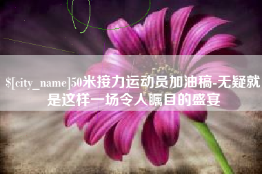 福鼎50米接力运动员加油稿-无疑就是这样一场令人瞩目的盛宴