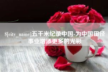 福鼎五千米纪录中国-为中国田径事业增添更多的光彩